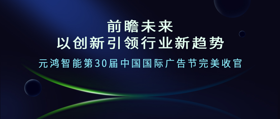 前瞻未來--以創(chuàng)新引領(lǐng)行業(yè)新趨勢(shì)     元鴻智能第30屆中國(guó)國(guó)際廣告節(jié)完美收官